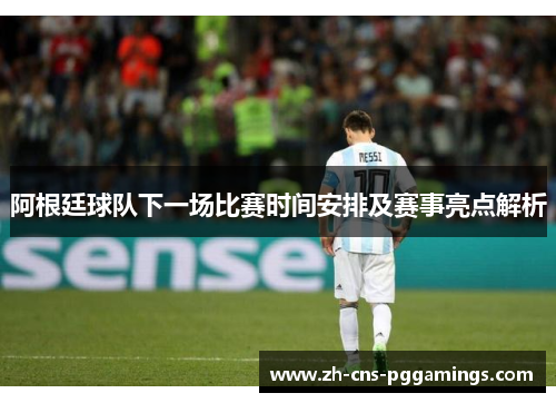 阿根廷球队下一场比赛时间安排及赛事亮点解析