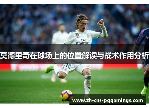莫德里奇在球场上的位置解读与战术作用分析