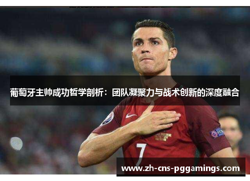 葡萄牙主帅成功哲学剖析：团队凝聚力与战术创新的深度融合