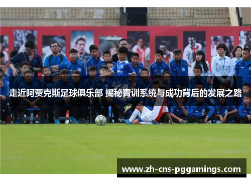 走近阿贾克斯足球俱乐部 揭秘青训系统与成功背后的发展之路