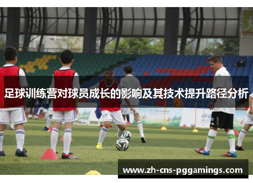 足球训练营对球员成长的影响及其技术提升路径分析