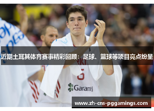 近期土耳其体育赛事精彩回顾：足球、篮球等项目亮点纷呈