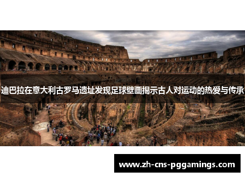 迪巴拉在意大利古罗马遗址发现足球壁画揭示古人对运动的热爱与传承