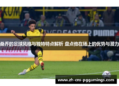 桑乔的足球风格与独特特点解析 盘点他在场上的优势与潜力